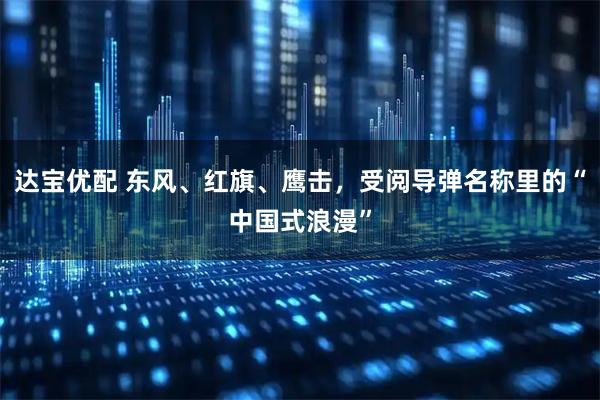 达宝优配 东风、红旗、鹰击，受阅导弹名称里的“中国式浪漫”