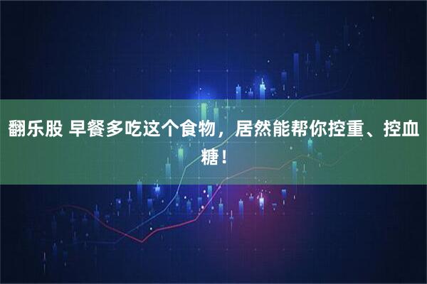 翻乐股 早餐多吃这个食物，居然能帮你控重、控血糖！