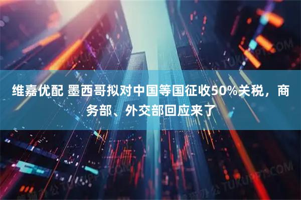 维嘉优配 墨西哥拟对中国等国征收50%关税，商务部、外交部回应来了