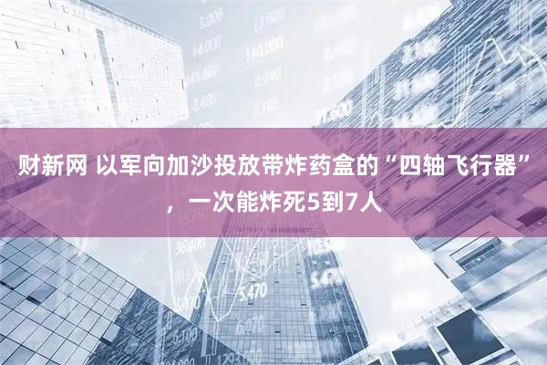 财新网 以军向加沙投放带炸药盒的“四轴飞行器”，一次能炸死5到7人