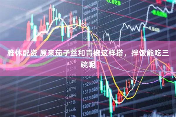 雅休配资 原来茄子丝和青椒这样搭，拌饭能吃三碗呢