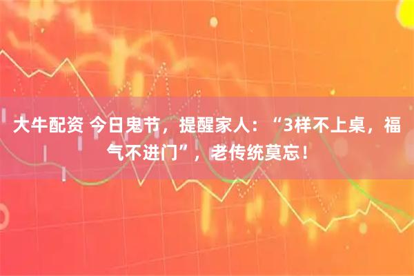 大牛配资 今日鬼节，提醒家人：“3样不上桌，福气不进门”，老传统莫忘！