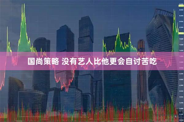 国尚策略 没有艺人比他更会自讨苦吃