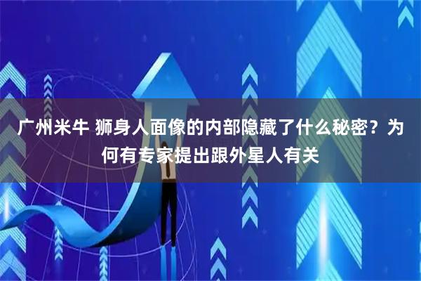 广州米牛 狮身人面像的内部隐藏了什么秘密？为何有专家提出跟外星人有关