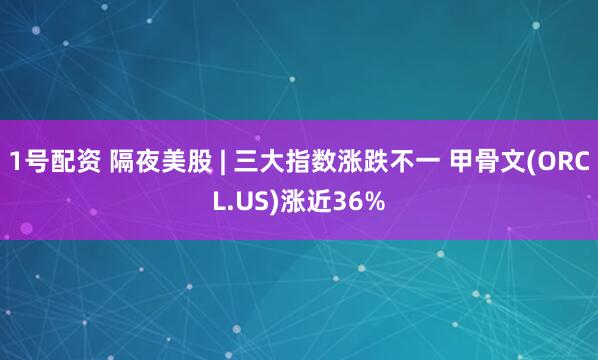 1号配资 隔夜美股 | 三大指数涨跌不一 甲骨文(ORCL.US)涨近36%