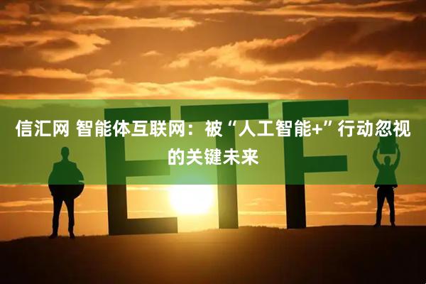 信汇网 智能体互联网：被“人工智能+”行动忽视的关键未来