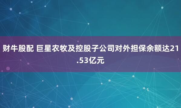 财牛股配 巨星农牧及控股子公司对外担保余额达21.53亿元