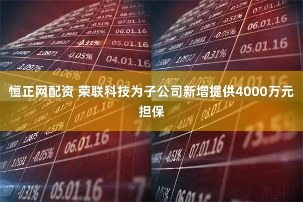 恒正网配资 荣联科技为子公司新增提供4000万元担保