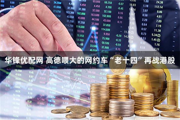 华锋优配网 高德喂大的网约车“老十四”再战港股