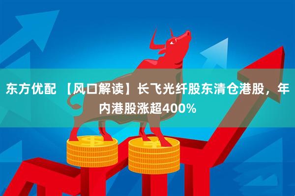 东方优配 【风口解读】长飞光纤股东清仓港股，年内港股涨超400%