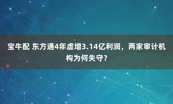 宝牛配 东方通4年虚增3.14亿利润，两家审计机构为何失守？