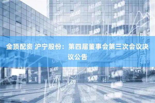 金顶配资 沪宁股份：第四届董事会第三次会议决议公告
