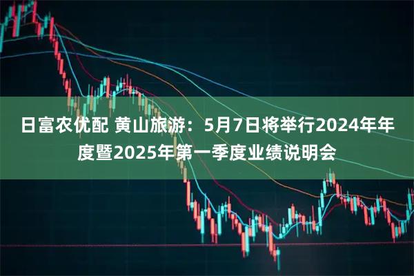 日富农优配 黄山旅游：5月7日将举行2024年年度暨2025年第一季度业绩说明会
