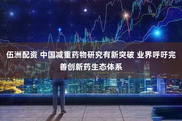 伍洲配资 中国减重药物研究有新突破 业界呼吁完善创新药生态体系