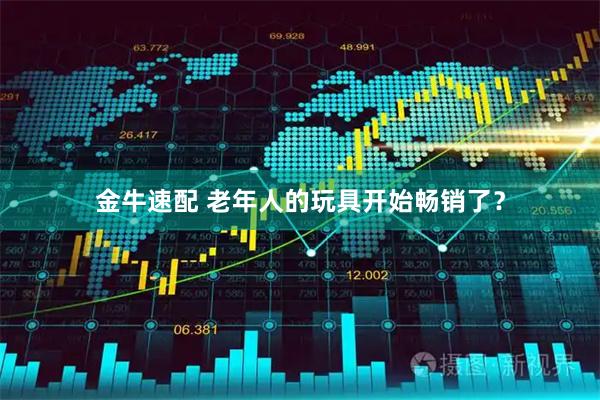 金牛速配 老年人的玩具开始畅销了？