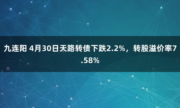 九连阳 4月30日天路转债下跌2.2%，转股溢价率7.58%