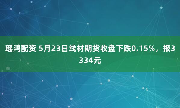瑶鸿配资 5月23日线材期货收盘下跌0.15%，报3334元