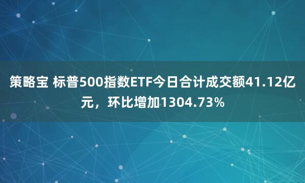 策略宝 标普500指数ETF今日合计成交额41.12亿元，环比增加1304.73%