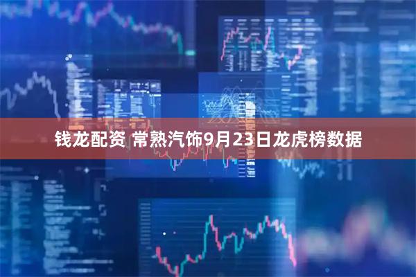 钱龙配资 常熟汽饰9月23日龙虎榜数据