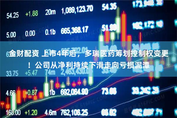 金财配资 上市4年后，多瑞医药筹划控制权变更！公司从净利持续下滑走向亏损泥潭