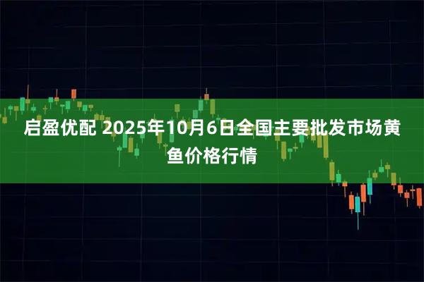启盈优配 2025年10月6日全国主要批发市场黄鱼价格行情