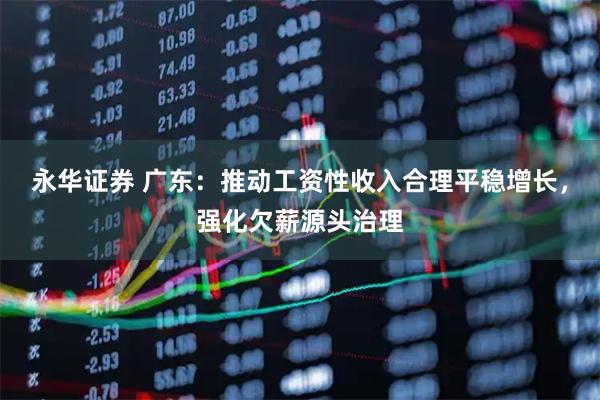 永华证券 广东：推动工资性收入合理平稳增长，强化欠薪源头治理