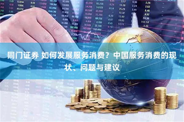 同门证券 如何发展服务消费？中国服务消费的现状、问题与建议