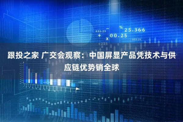 跟投之家 广交会观察:中国屏显产品凭技术与供应链优势销全球