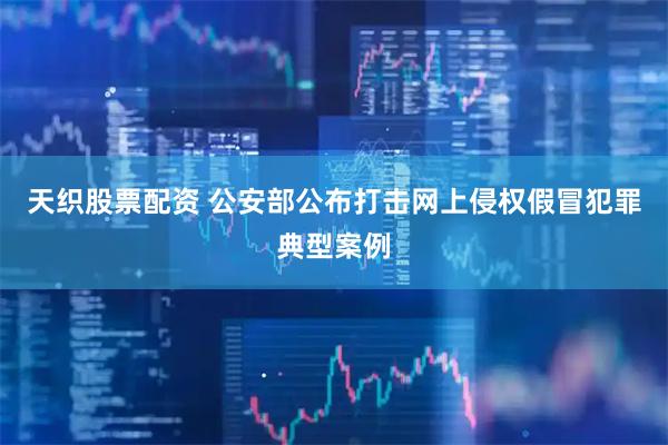 天织股票配资 公安部公布打击网上侵权假冒犯罪典型案例