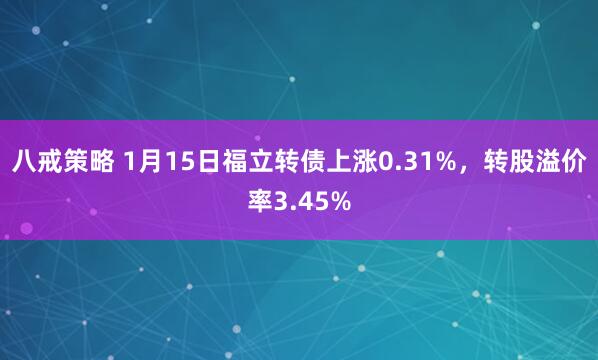 八戒策略 1月15日福立转债上涨0.31%，转股溢价率3.45%