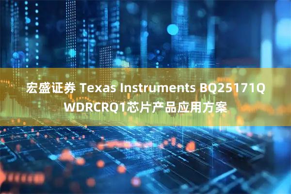 宏盛证券 Texas Instruments BQ25171QWDRCRQ1芯片产品应用方案