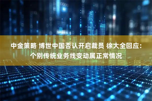 中金策略 博世中国否认开启裁员 徐大全回应：个别传统业务线变动属正常情况