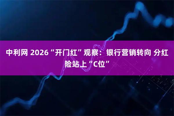 中利网 2026“开门红”观察：银行营销转向 分红险站上“C位”