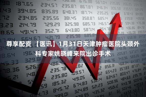 尊享配资 【医讯】1月31日天津肿瘤医院头颈外科专家姚晓峰来院出诊手术