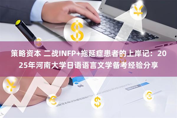 策略资本 二战INFP+拖延症患者的上岸记：2025年河南大学日语语言文学备考经验分享