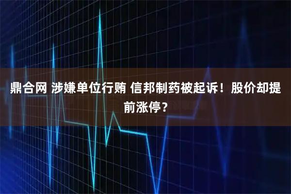 鼎合网 涉嫌单位行贿 信邦制药被起诉！股价却提前涨停？