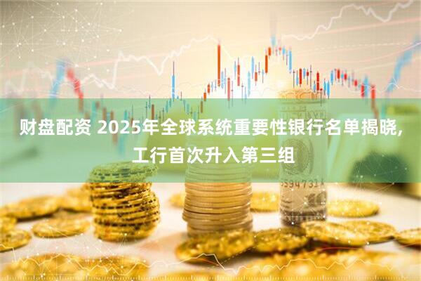 财盘配资 2025年全球系统重要性银行名单揭晓, 工行首次升入第三组