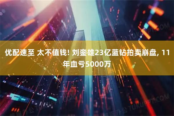 优配速至 太不值钱! 刘銮雄23亿蓝钻拍卖崩盘, 11年血亏5000万