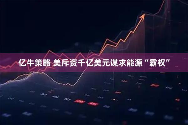 亿牛策略 美斥资千亿美元谋求能源“霸权”