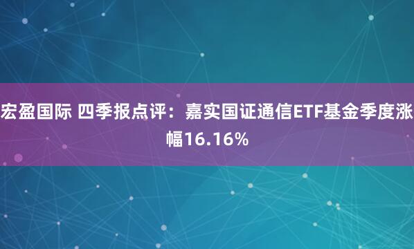 宏盈国际 四季报点评:嘉实国证通信ETF基金季度涨幅16.16%
