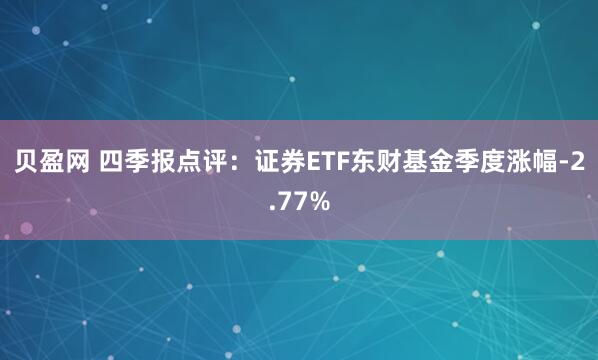 贝盈网 四季报点评:证券ETF东财基金季度涨幅-2.77%