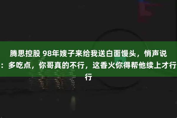 腾思控股 98年嫂子来给我送白面馒头，悄声说：多吃点，你哥真的不行，这香火你得帮他续上才行