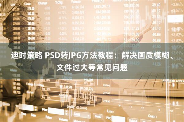 迪时策略 PSD转JPG方法教程：解决画质模糊、文件过大等常见问题