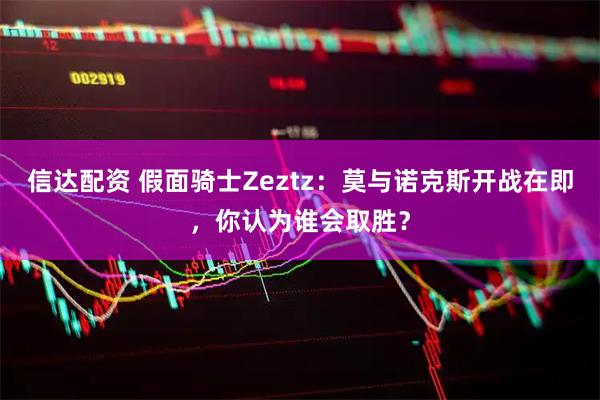 信达配资 假面骑士Zeztz:莫与诺克斯开战在即,你认为谁会取胜?
