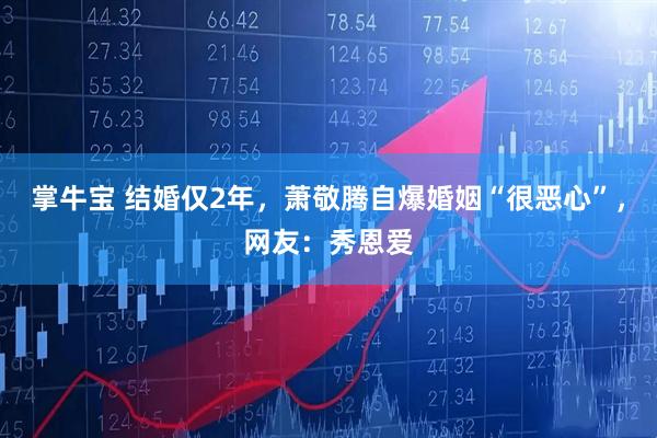 掌牛宝 结婚仅2年，萧敬腾自爆婚姻“很恶心”，网友：秀恩爱