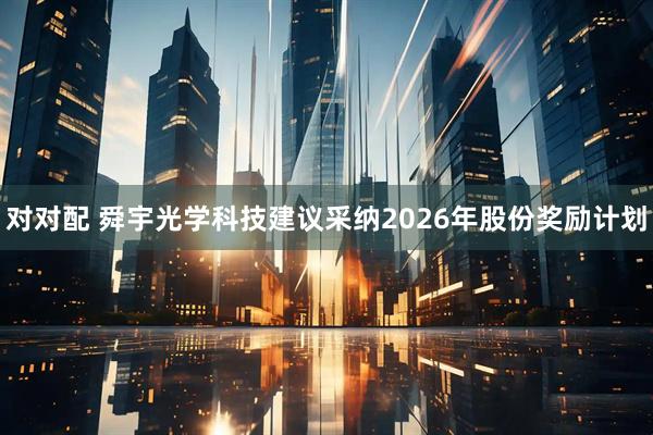 对对配 舜宇光学科技建议采纳2026年股份奖励计划