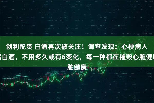 创利配资 白酒再次被关注！调查发现：心梗病人喝白酒，不用多久或有6变化，每一种都在摧毁心脏健康