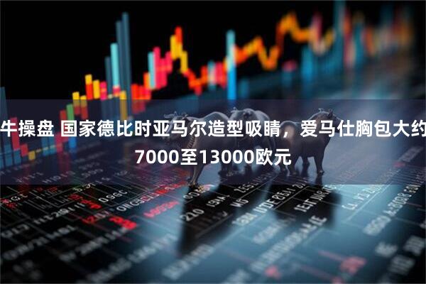 牛操盘 国家德比时亚马尔造型吸睛，爱马仕胸包大约7000至13000欧元
