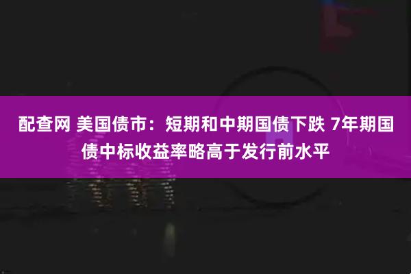 配查网 美国债市：短期和中期国债下跌 7年期国债中标收益率略高于发行前水平