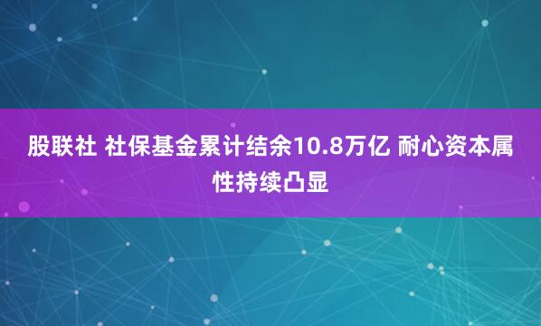 股联社 社保基金累计结余10.8万亿 耐心资本属性持续凸显